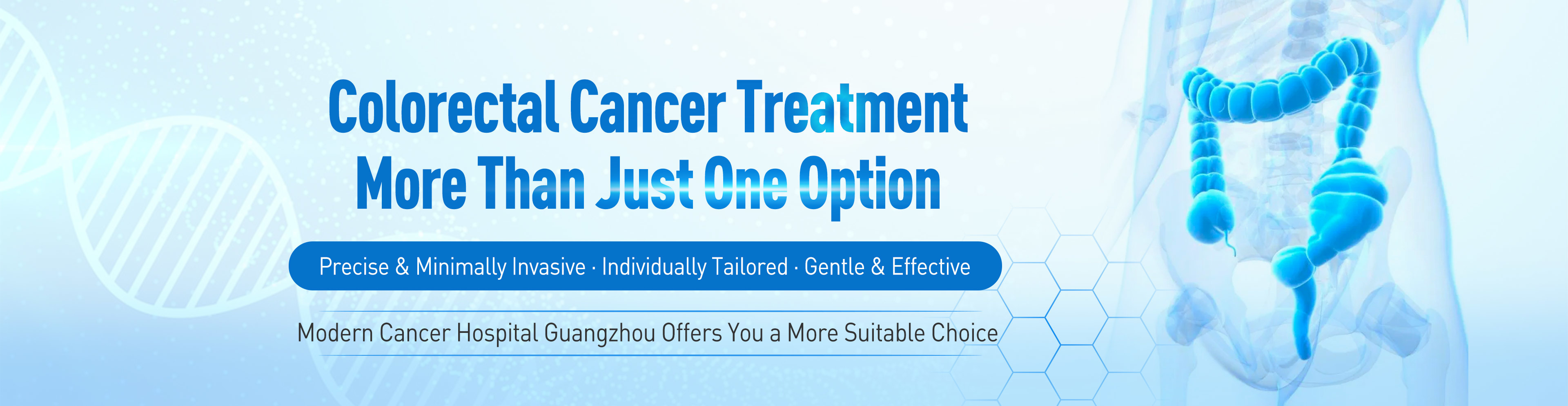 Colorectal Cancer Treatment: More Than Just One Option Precise & Minimally Invasive · Individually Tailored · Gentle & Effective Modern Cancer Hospital Guangzhou Offers You a More Suitable Choice